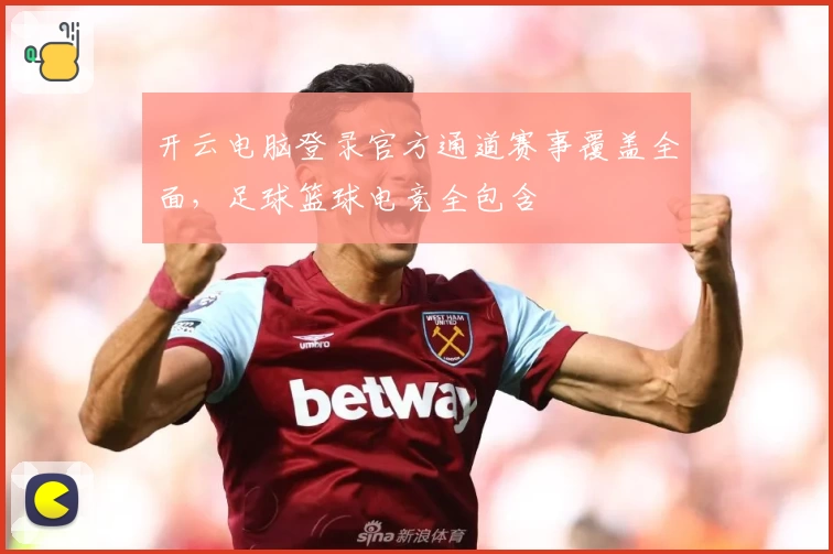 开云电脑登录官方通道赛事覆盖全面，足球篮球电竞全包含