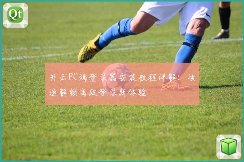 开云PC端登录器安装教程详解：快速解锁高效登录新体验