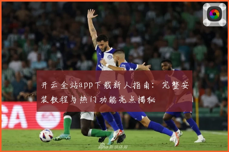 开云全站app下载新人指南：完整安装教程与热门功能亮点揭秘