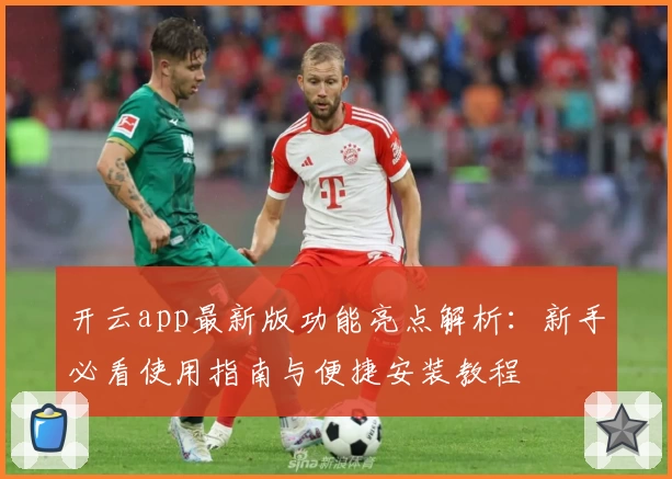 开云app最新版功能亮点解析：新手必看使用指南与便捷安装教程