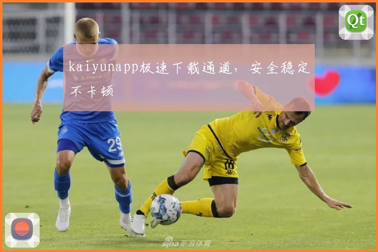 kaiyunapp极速下载通道，安全稳定不卡顿