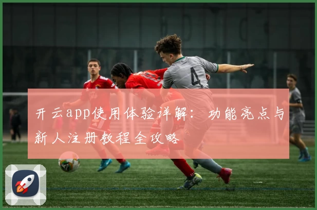 开云app使用体验详解：功能亮点与新人注册教程全攻略