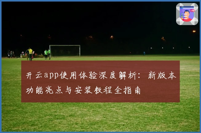 开云app使用体验深度解析：新版本功能亮点与安装教程全指南