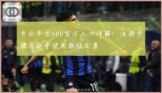 开云平台app官方入口详解：注册步骤与新手使用教程合集