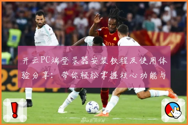 开云PC端登录器安装教程及使用体验分享：带你轻松掌握核心功能与便捷操作