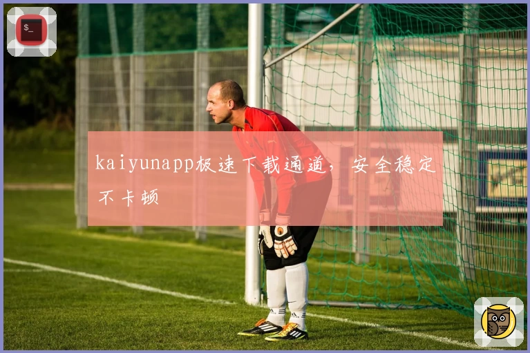 kaiyunapp极速下载通道，安全稳定不卡顿