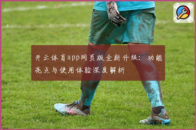 开云体育app网页版全新升级：功能亮点与使用体验深度解析