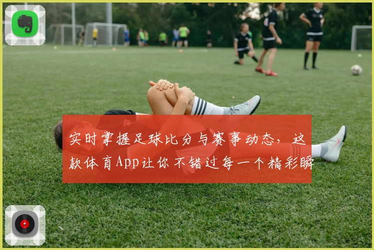 实时掌握足球比分与赛事动态，这款体育App让你不错过每一个精彩瞬间