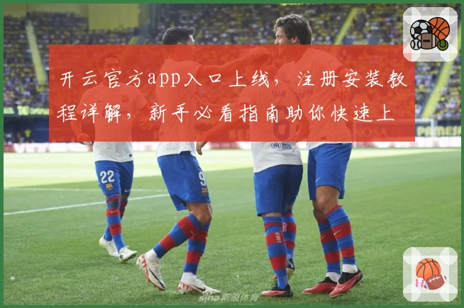 开云官方app入口上线,注册安装教程详解,新手必看指南助你快速上手
