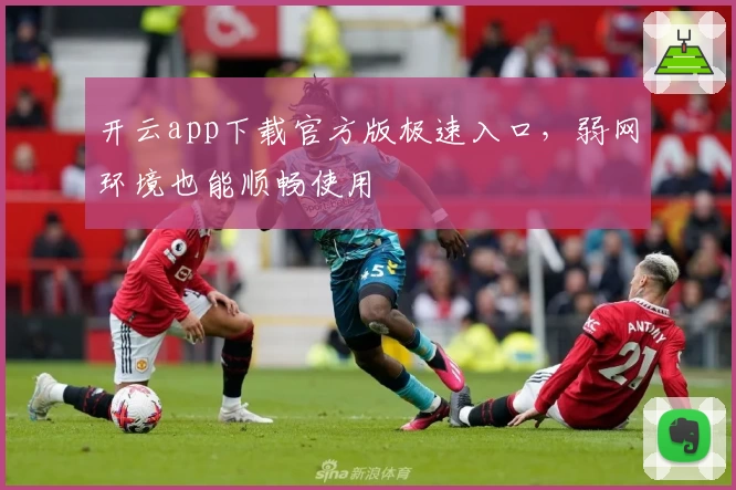 开云app下载官方版极速入口，弱网环境也能顺畅使用