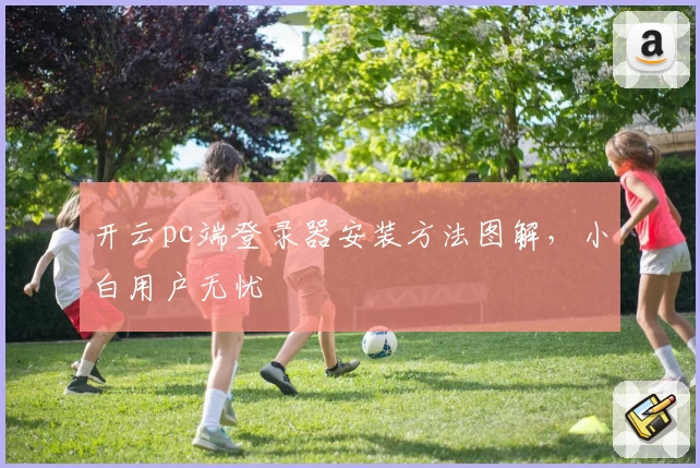 开云pc端登录器安装方法图解，小白用户无忧