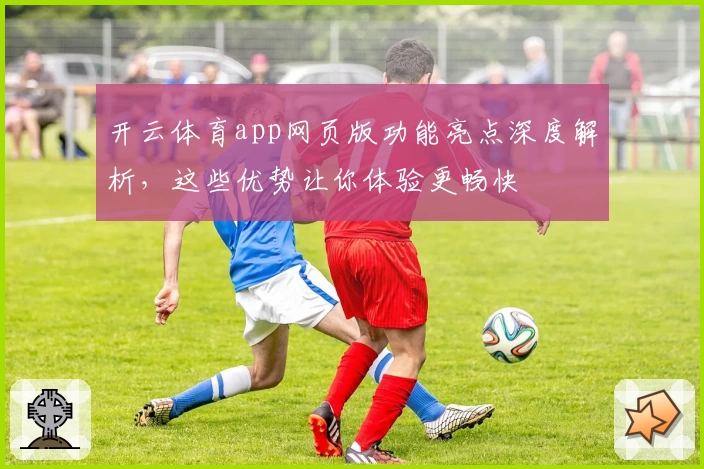 开云体育app网页版功能亮点深度解析，这些优势让你体验更畅快