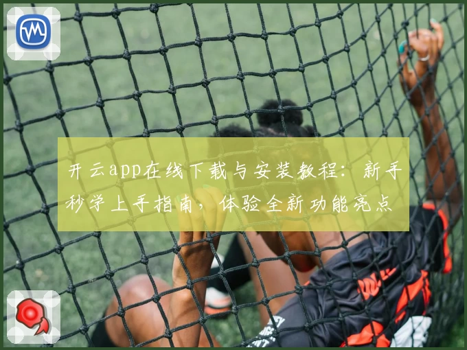 开云app在线下载与安装教程：新手秒学上手指南，体验全新功能亮点