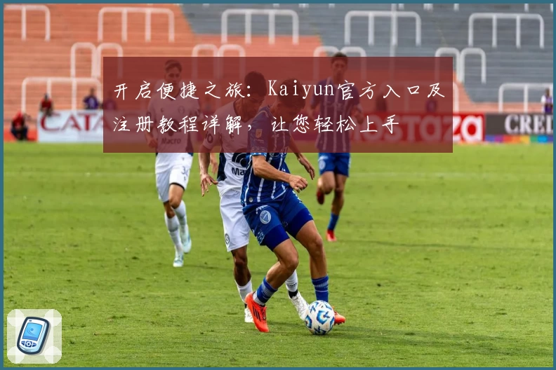 开启便捷之旅：Kaiyun官方入口及注册教程详解，让您轻松上手
