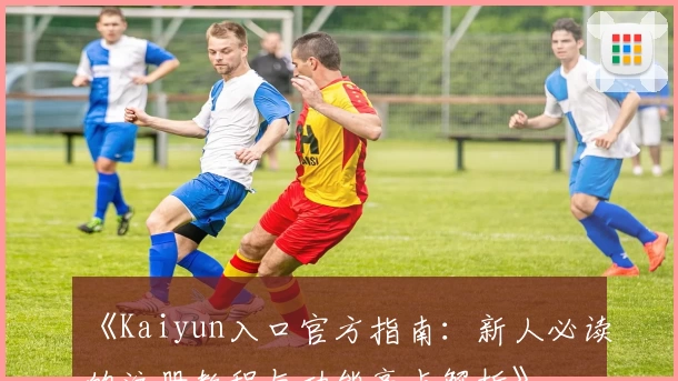 《Kaiyun入口官方指南：新人必读的注册教程与功能亮点解析》