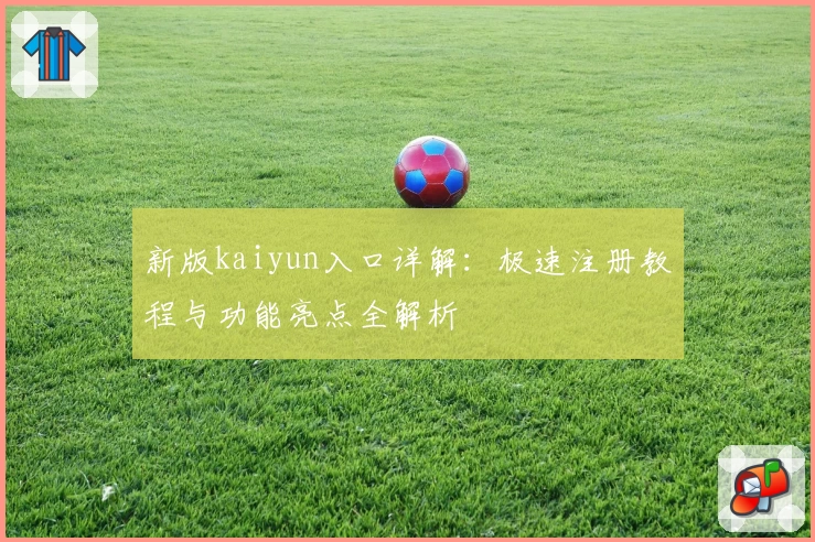 新版kaiyun入口详解：极速注册教程与功能亮点全解析