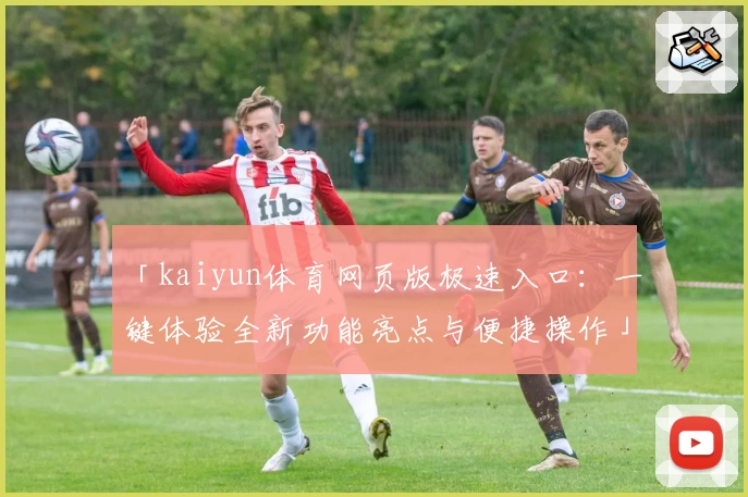 「kaiyun体育网页版极速入口：一键体验全新功能亮点与便捷操作」