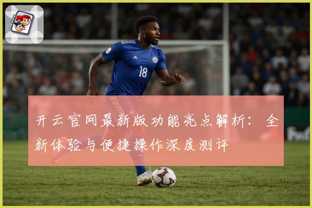 开云官网最新版功能亮点解析：全新体验与便捷操作深度测评