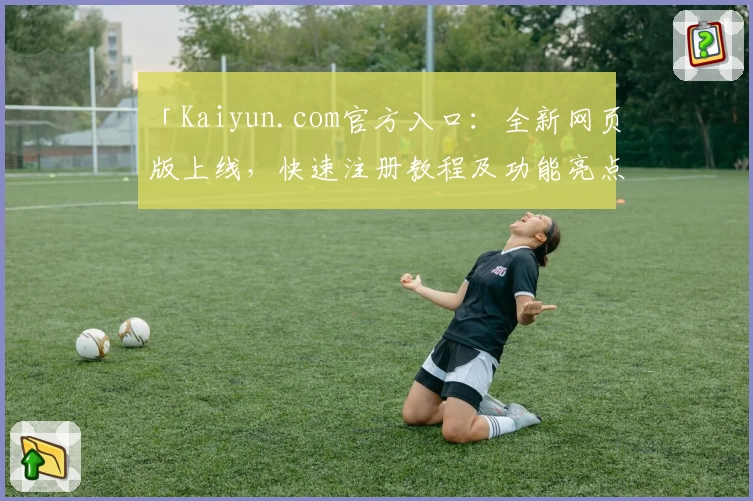 「Kaiyun.com官方入口:全新网页版上线,快速注册教程及功能亮点详解」