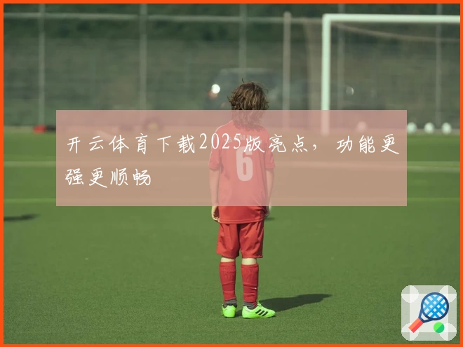 开云体育下载2025版亮点，功能更强更顺畅