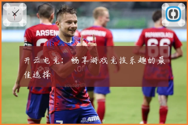 开云电竞:畅享游戏竞技乐趣的最佳选择