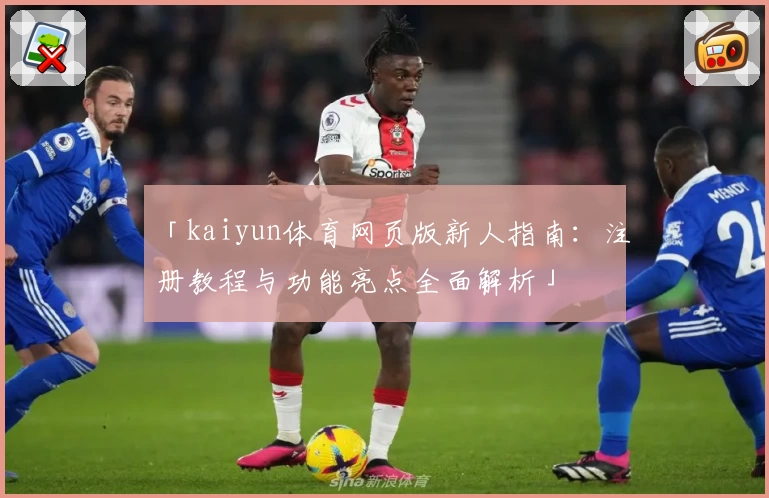 「kaiyun体育网页版新人指南：注册教程与功能亮点全面解析」