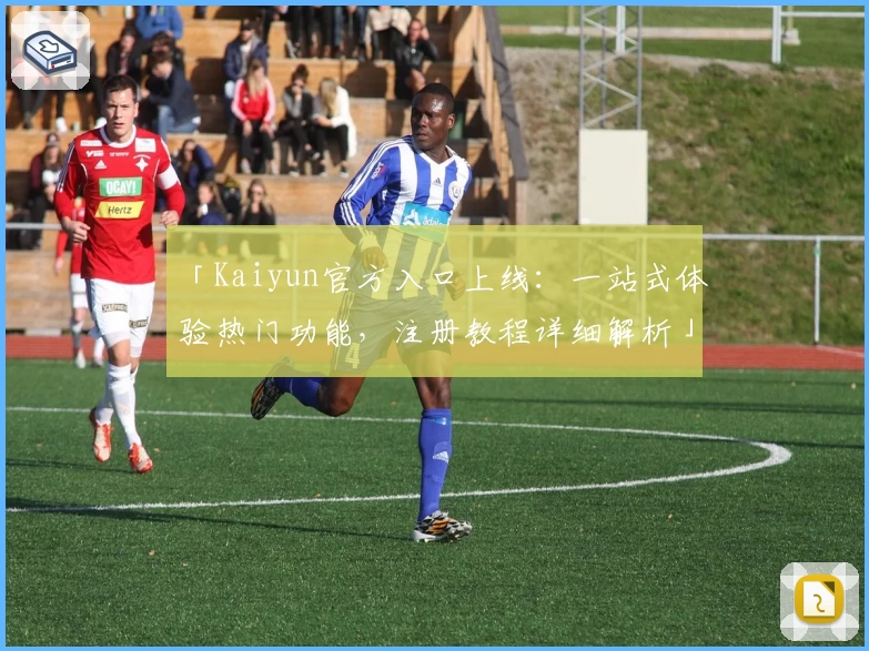 「Kaiyun官方入口上线：一站式体验热门功能，注册教程详细解析」