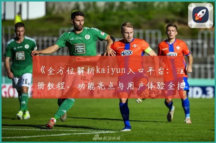 《全方位解析kaiyun入口平台：注册教程、功能亮点与用户体验全揭秘》