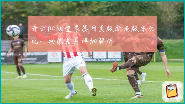 开云pc端登录器网页版新老版本对比,功能差异详细解析