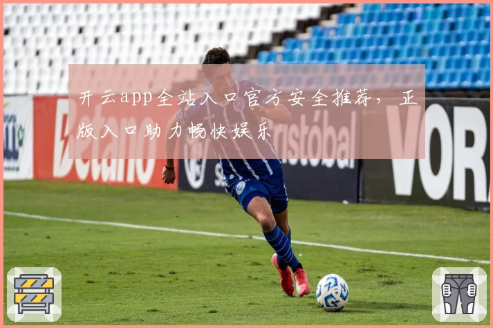 开云app全站入口官方安全推荐，正版入口助力畅快娱乐