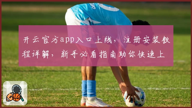 开云官方app入口上线,注册安装教程详解,新手必看指南助你快速上手