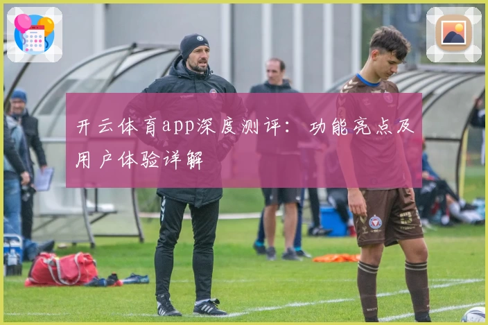 开云体育app深度测评:功能亮点及用户体验详解