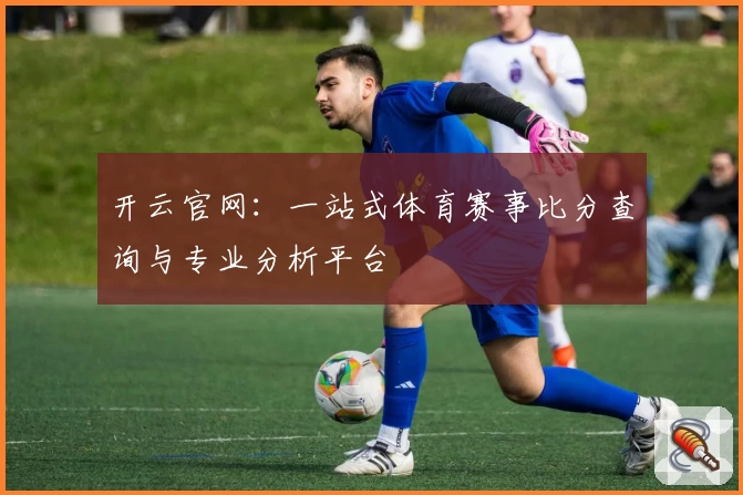 开云官网：一站式体育赛事比分查询与专业分析平台