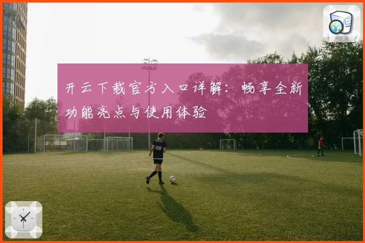 开云下载官方入口详解：畅享全新功能亮点与使用体验