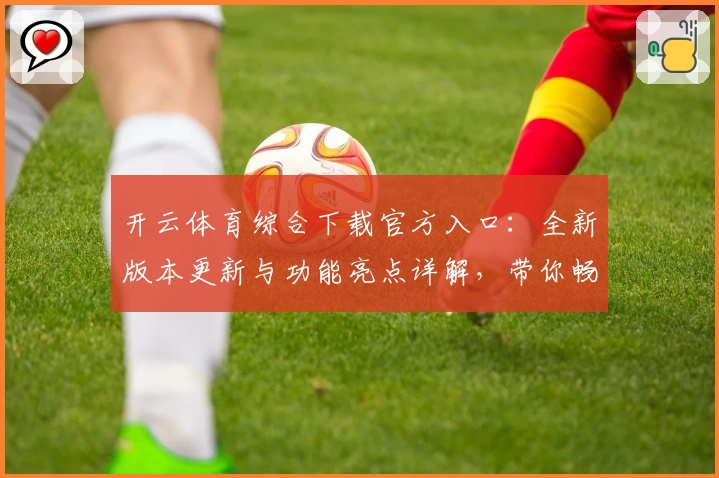 开云体育综合下载官方入口：全新版本更新与功能亮点详解，带你畅享极致运动体验