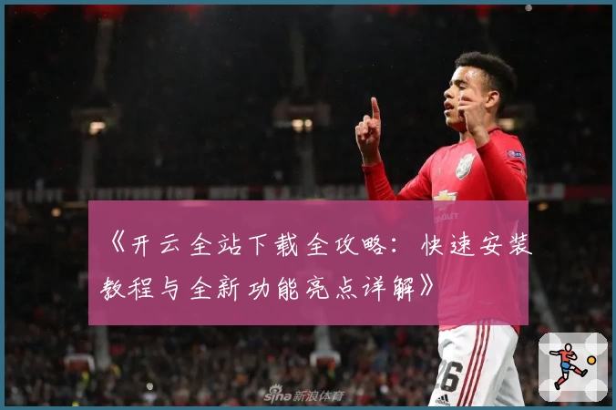 《开云全站下载全攻略：快速安装教程与全新功能亮点详解》