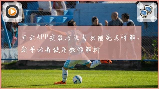 开云APP安装方法与功能亮点详解，新手必备使用教程解析