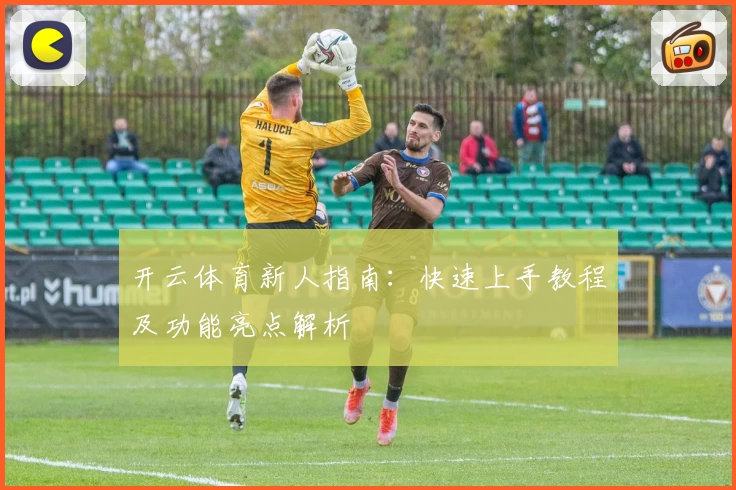 开云体育新人指南：快速上手教程及功能亮点解析
