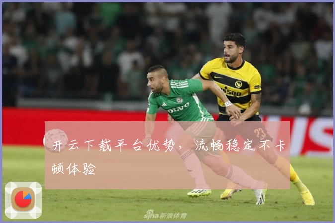 开云下载平台优势，流畅稳定不卡顿体验