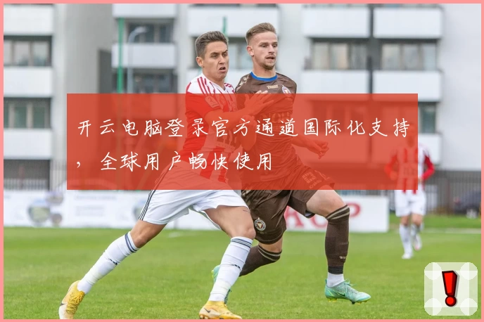 开云电脑登录官方通道国际化支持，全球用户畅快使用