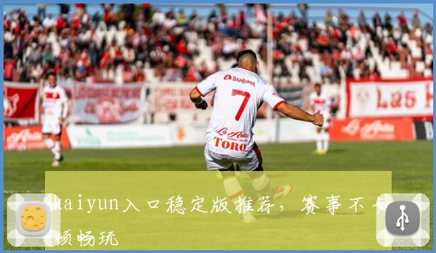 kaiyun入口稳定版推荐，赛事不卡顿畅玩