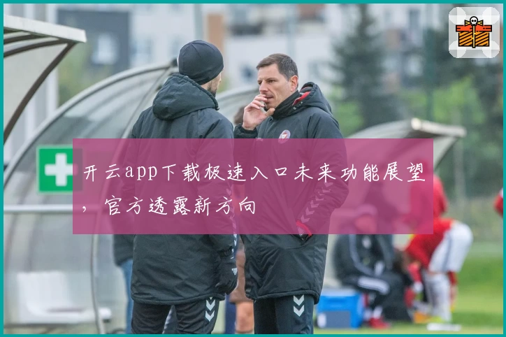 开云app下载极速入口未来功能展望，官方透露新方向