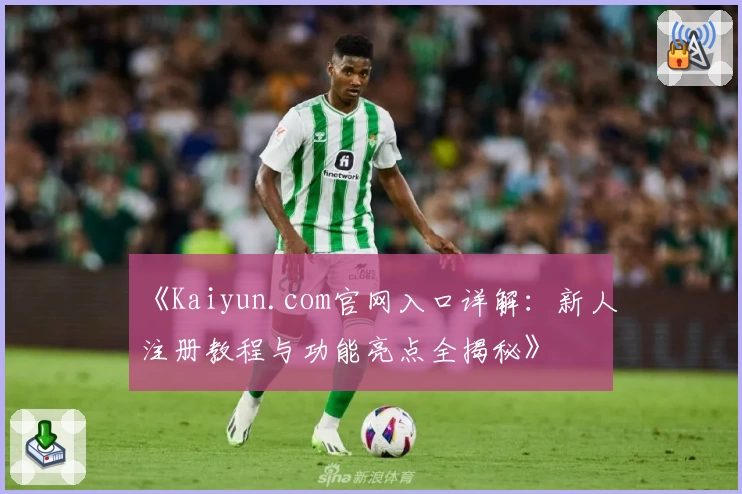 《Kaiyun.com官网入口详解：新人注册教程与功能亮点全揭秘》