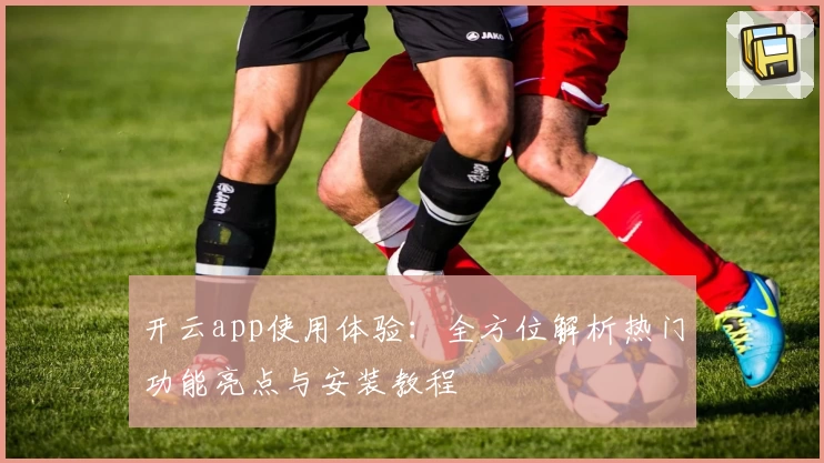 开云app使用体验：全方位解析热门功能亮点与安装教程
