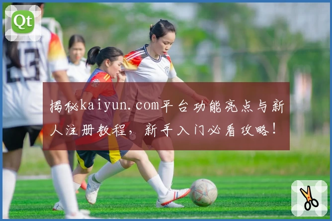 揭秘kaiyun.com平台功能亮点与新人注册教程，新手入门必看攻略！
