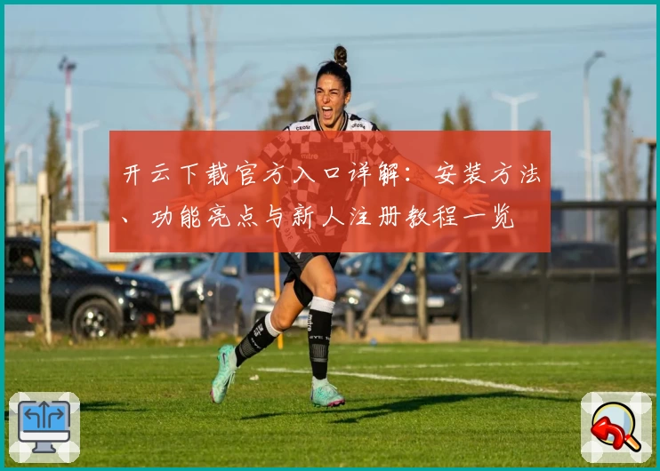 开云下载官方入口详解：安装方法、功能亮点与新人注册教程一览