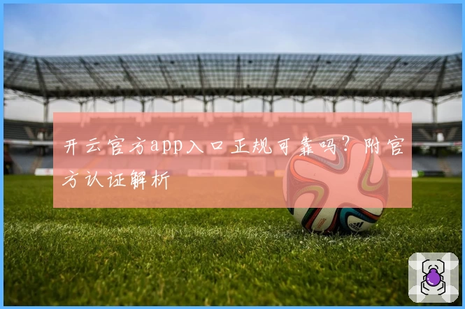 开云官方app入口正规可靠吗？附官方认证解析