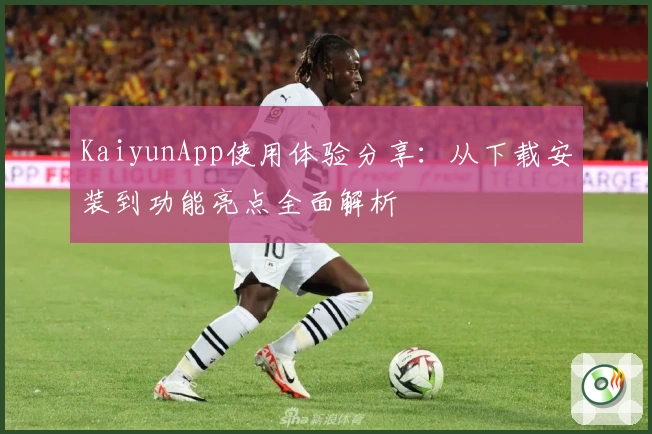 KaiyunApp使用体验分享：从下载安装到功能亮点全面解析