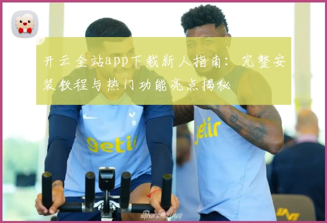 开云全站app下载新人指南：完整安装教程与热门功能亮点揭秘