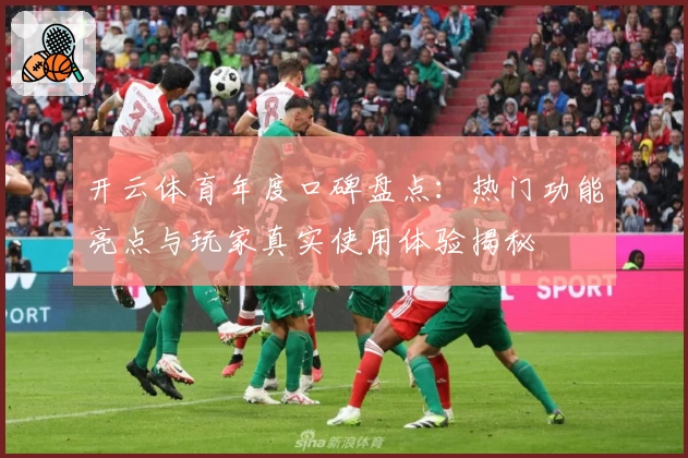 开云体育年度口碑盘点：热门功能亮点与玩家真实使用体验揭秘